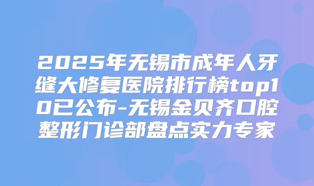 2025年无锡市成年人牙缝大修复医院排行榜top10已公布-无锡金贝齐口腔整形门诊部盘点实力专家