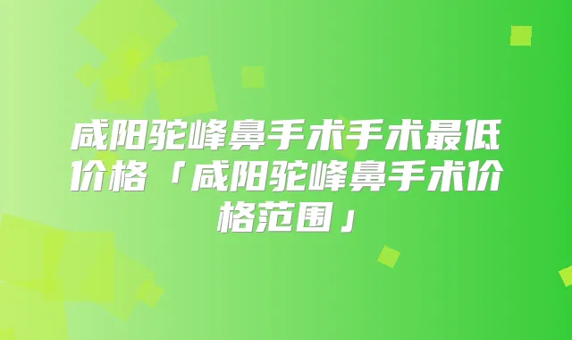 咸阳驼峰鼻手术手术低价格「咸阳驼峰鼻手术价格范围」