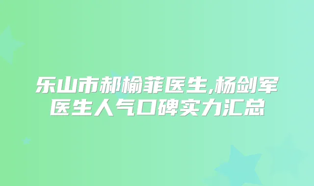 乐山市郝榆菲医生,杨剑军医生人气口碑实力汇总