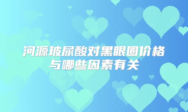 河源玻尿酸对黑眼圈价格与哪些因素有关