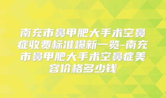 南充市鼻甲肥大手术空鼻症收费标准爆新一览-南充市鼻甲肥大手术空鼻症美容价格多少钱