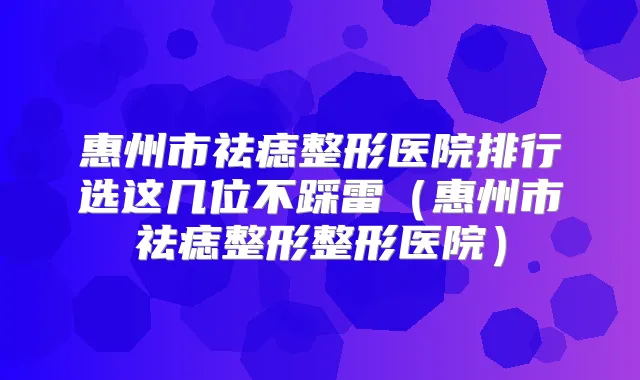 惠州市祛痣整形医院排行选这几位不踩雷（惠州市祛痣整形整形医院）