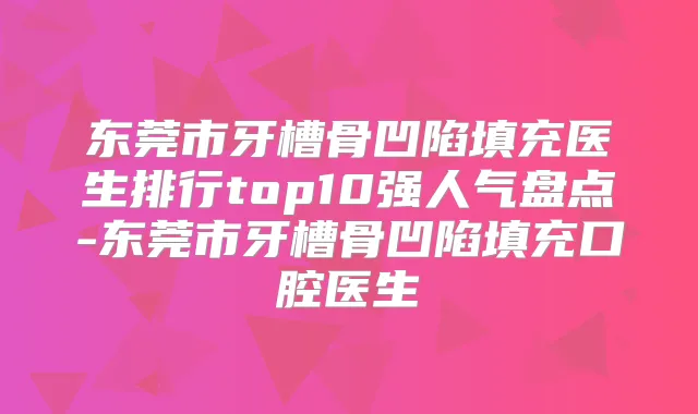 东莞市牙槽骨凹陷填充医生排行top10强人气盘点-东莞市牙槽骨凹陷填充口腔医生