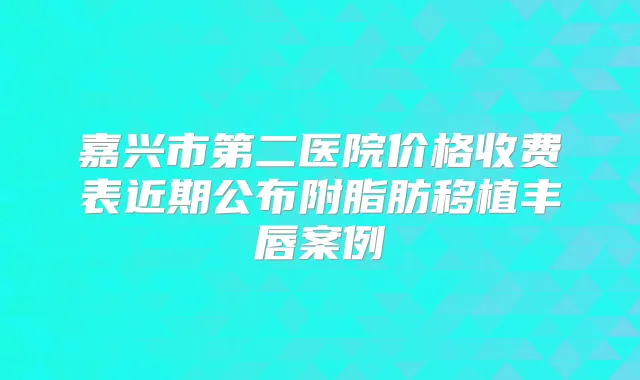 嘉兴市第二医院价格收费表近期公布附脂肪移植丰唇案例