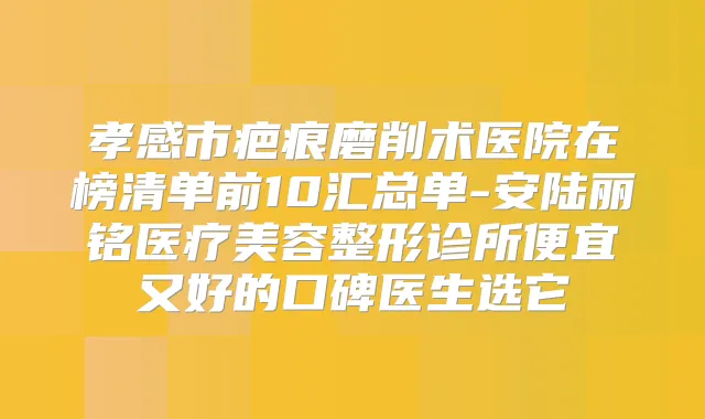 孝感市疤痕磨削术医院在榜清单前10汇总单-安陆丽铭医疗美容整形诊所便宜又好的口碑医生选它