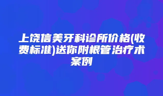 上饶信美牙科诊所价格(收费标准)送你附根管术案例