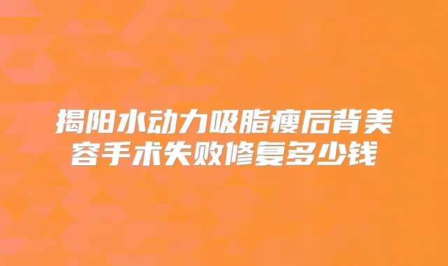揭阳水动力吸脂瘦后背美容手术失败修复多少钱