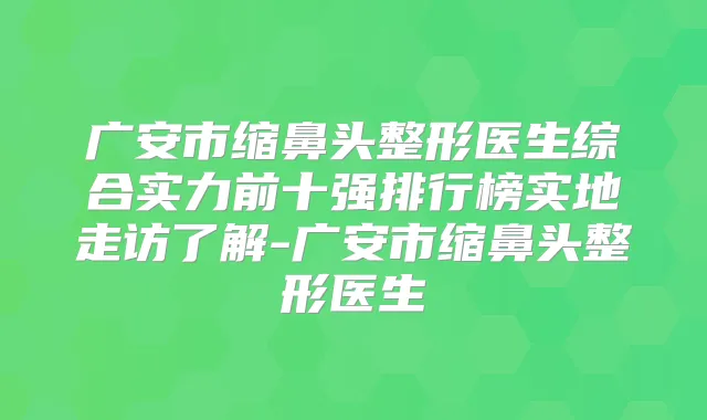 广安市缩鼻头整形医生综合实力前十强排行榜实地走访了解-广安市缩鼻头整形医生