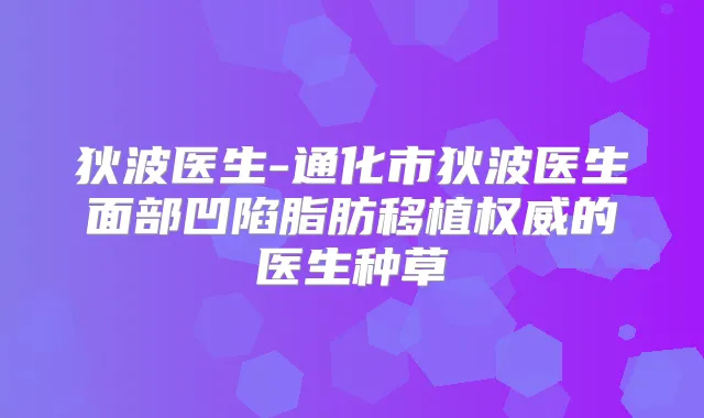 狄波医生-通化市狄波医生面部凹陷脂肪移植的医生种草