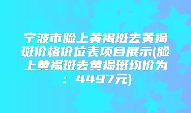 宁波市脸上黄褐斑去黄褐斑价格价位表项目展示(脸上黄褐斑去黄褐斑均价为:4497元)