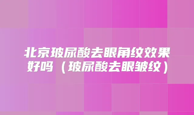 北京玻尿酸去眼角纹效果好吗（玻尿酸去眼皱纹）