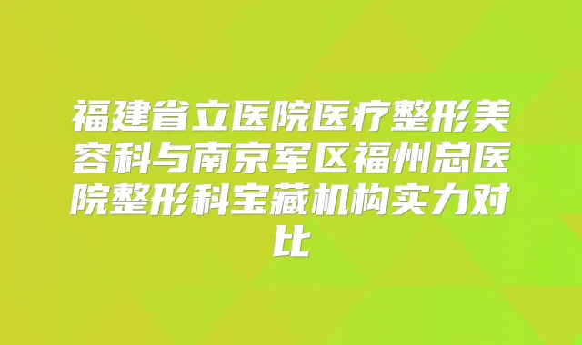 福建省立医院医疗整形美容科与南京军区福州总医院整形科宝藏机构实力对比