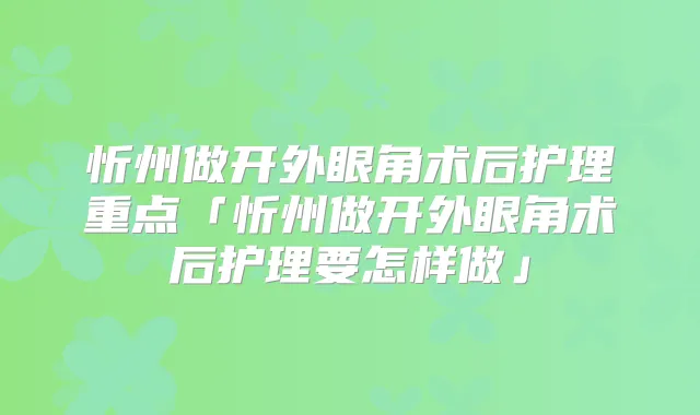 忻州做开外眼角术后护理重点「忻州做开外眼角术后护理要怎样做」