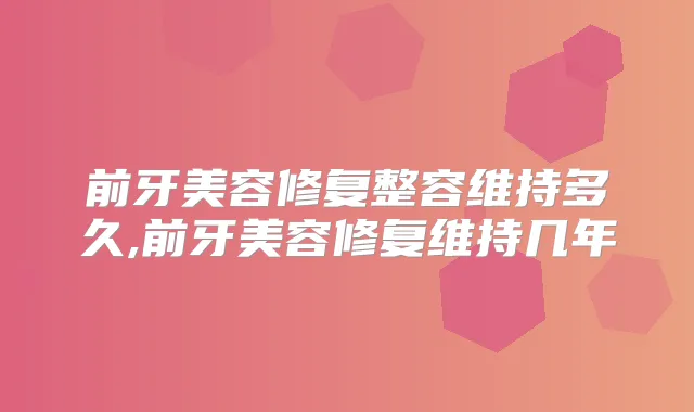 前牙美容修复整容维持多久,前牙美容修复维持几年