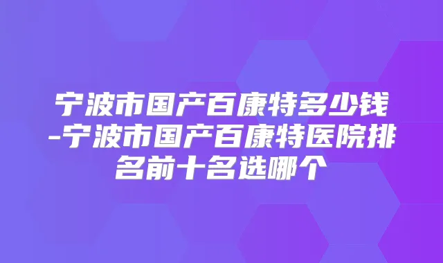 宁波市国产百康特多少钱-宁波市国产百康特医院排名前十名选哪个