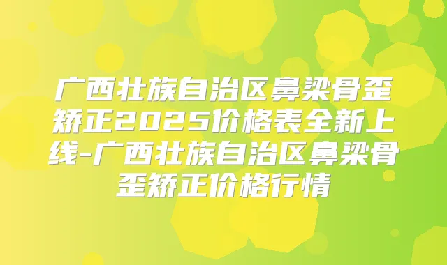 广西壮族自治区鼻梁骨歪矫正2025价格表全新上线-广西壮族自治区鼻梁骨歪矫正价格行情