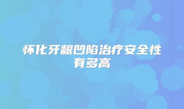 怀化牙龈凹陷安全性有多高