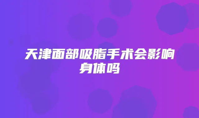 天津面部吸脂手术会影响身体吗