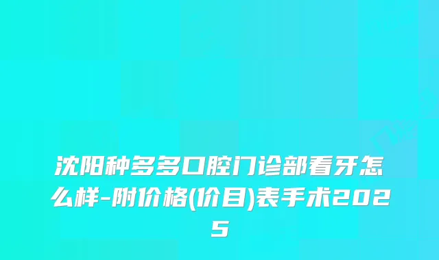 沈阳种多多口腔门诊部看牙怎么样-附价格(价目)表手术2025