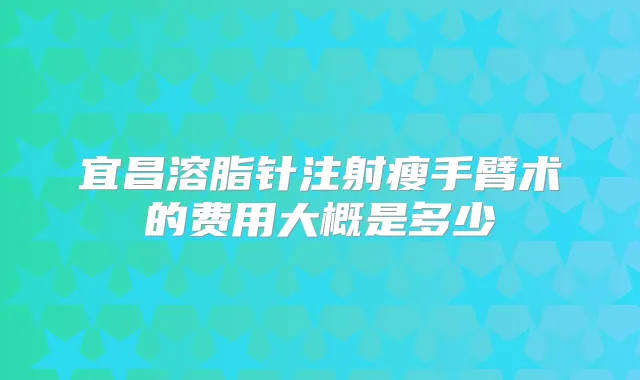 宜昌溶脂针注射瘦手臂术的费用大概是多少
