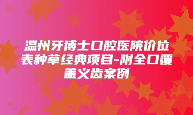 温州牙博士口腔医院价位表种草经典项目-附全口覆盖义齿案例
