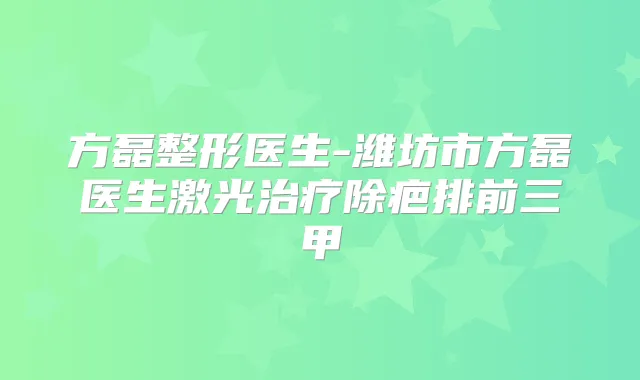 方磊整形医生-潍坊市方磊医生激光除疤排前三甲
