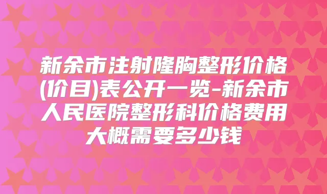 新余市注射隆胸整形价格(价目)表公开一览-新余市人民医院整形科价格费用大概需要多少钱