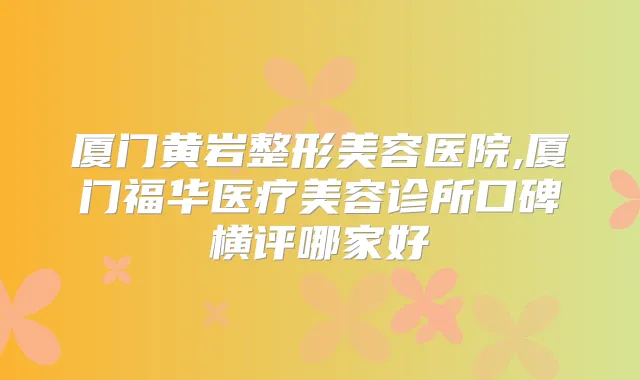 厦门黄岩整形美容医院,厦门福华医疗美容诊所口碑横评哪家好
