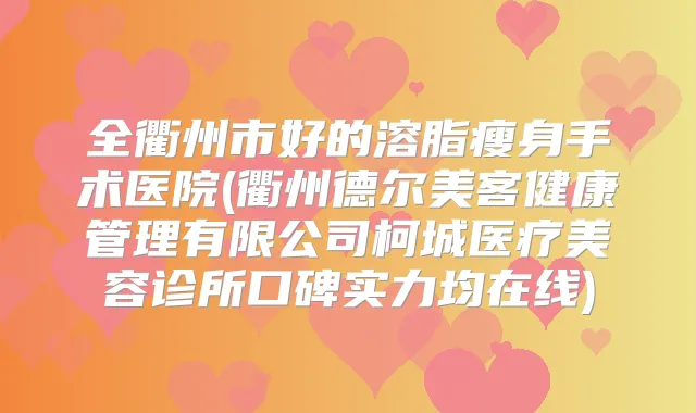 全衢州市好的溶脂瘦身手术医院(衢州德尔美客健康管理有限公司柯城医疗美容诊所口碑实力均在线)