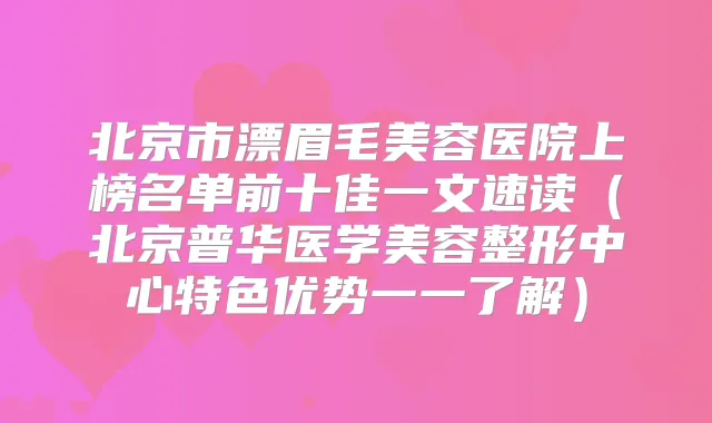 北京市漂眉毛美容医院上榜名单前十佳一文速读(北京普华医学美容整形中心特色优势一一了解)