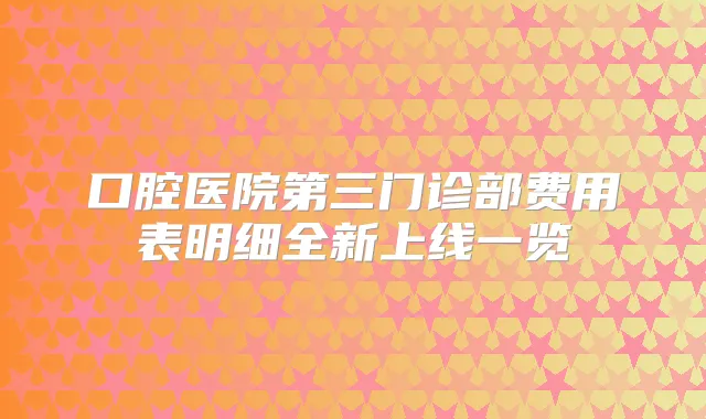 口腔医院第三门诊部费用表明细全新上线一览