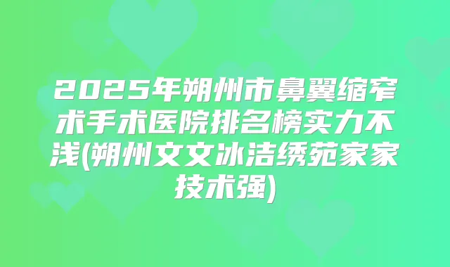 2025年朔州市鼻翼缩窄术手术医院排名榜实力不浅(朔州文文冰洁绣苑家家技术强)