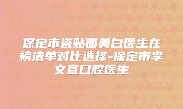 保定市瓷贴面美白医生在榜清单对比选择-保定市李文宣口腔医生