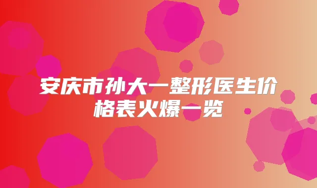 安庆市孙大一整形医生价格表火爆一览