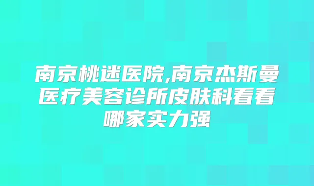 南京桃迷医院,南京杰斯曼医疗美容诊所皮肤科看看哪家实力强