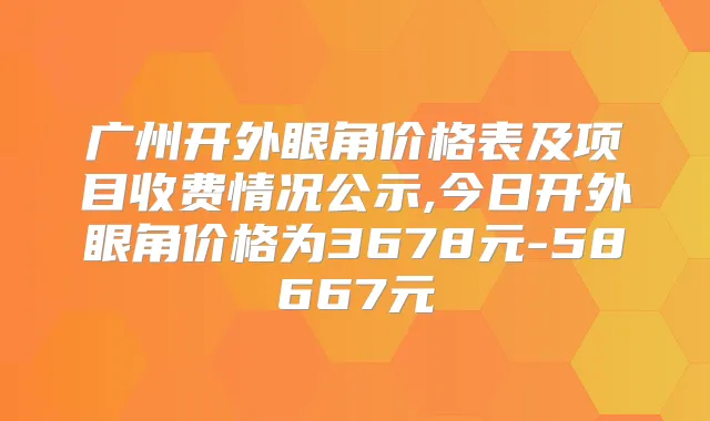 广州开外眼角价格表及项目收费情况公示,今日开外眼角价格为3678元-58667元