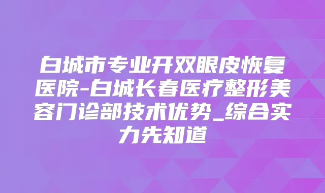 白城市专业开双眼皮恢复医院-白城长春医疗整形美容门诊部技术优势_综合实力先知道