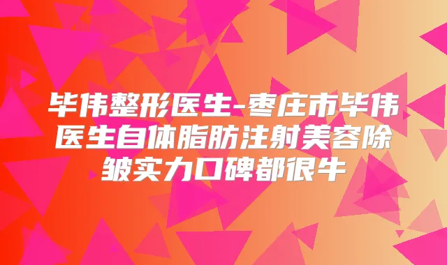 毕伟整形医生-枣庄市毕伟医生自体脂肪注射美容除皱实力口碑都很牛