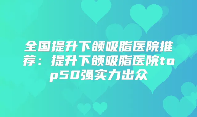全国提升下颌吸脂医院推荐:提升下颌吸脂医院top50强实力出众