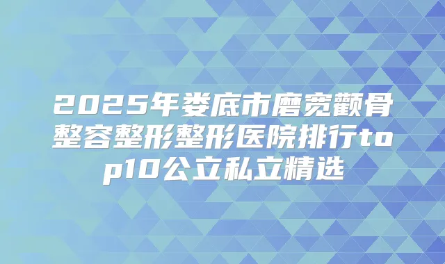2025年娄底市磨宽颧骨整容整形整形医院排行top10公立私立精选