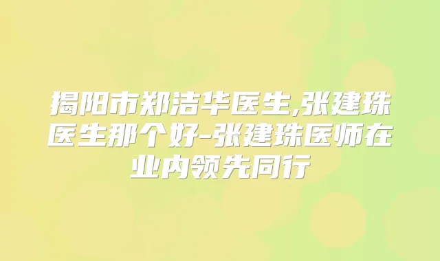 揭阳市郑洁华医生,张建珠医生那个好-张建珠医师在业内领先同行