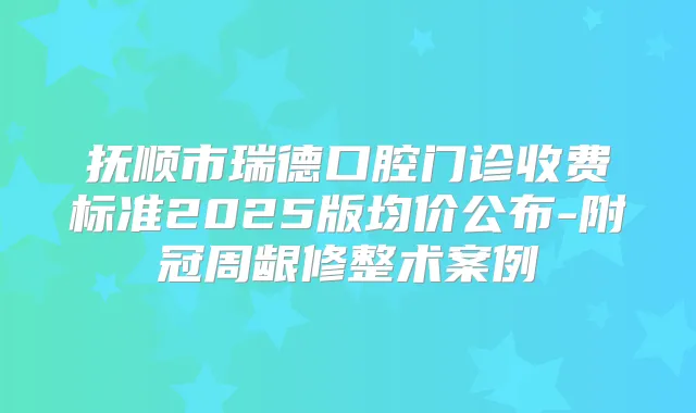抚顺市瑞德口腔门诊收费标准2025版均价公布-附冠周龈修整术案例