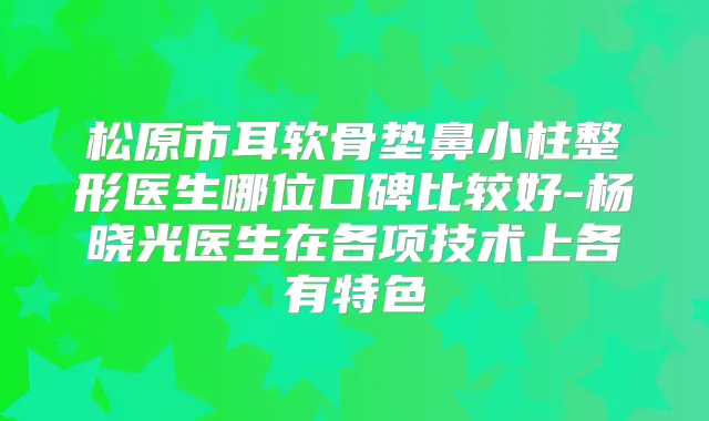 松原市耳软骨垫鼻小柱整形医生哪位口碑比较好-杨晓光医生在各项技术上各有特色
