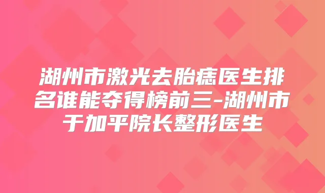 湖州市激光去胎痣医生排名谁能夺得榜前三-湖州市于加平院长整形医生