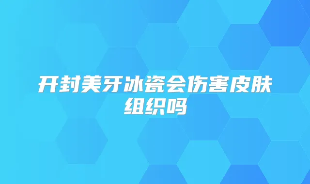 开封美牙冰瓷会伤害皮肤组织吗