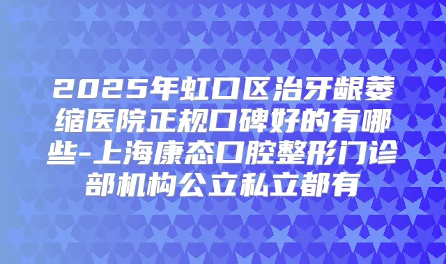 2025年虹口区治牙龈萎缩医院正规口碑好的有哪些-上海康态口腔整形门诊部机构公立私立都有