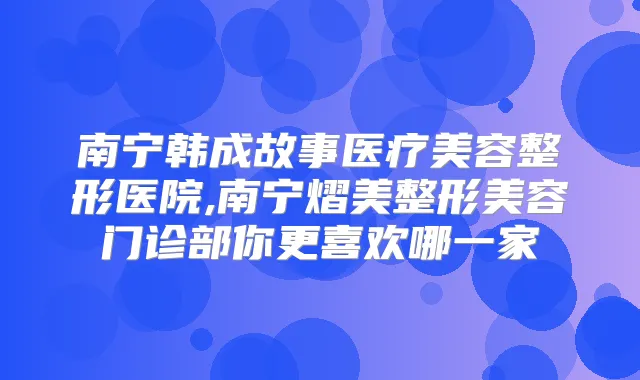 南宁韩成故事医疗美容整形医院,南宁熠美整形美容门诊部你更喜欢哪一家