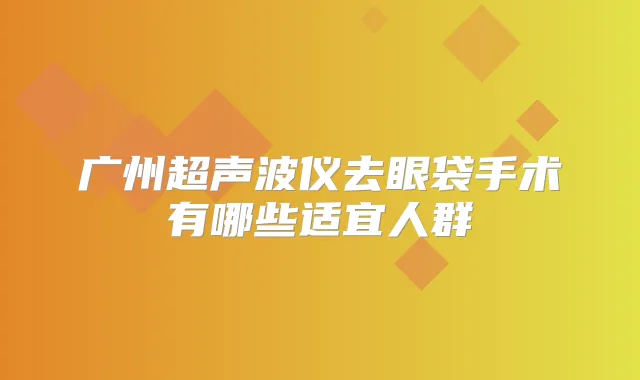 广州超声波仪去眼袋手术有哪些适宜人群
