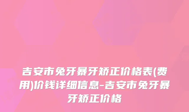 吉安市兔牙暴牙矫正价格表(费用)价钱详细信息-吉安市兔牙暴牙矫正价格