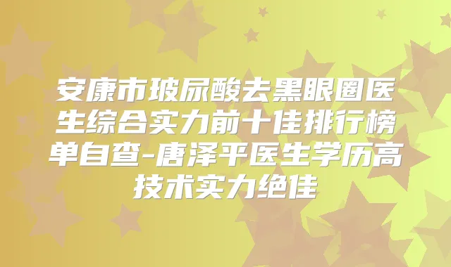安康市玻尿酸去黑眼圈医生综合实力前十佳排行榜单自查-唐泽平医生学历高技术实力